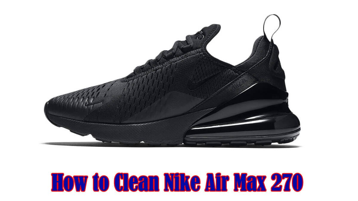 How to Clean Nike Air Max 270: A Step-by-Step Guide